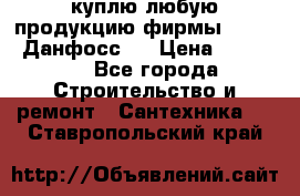 куплю любую продукцию фирмы Danfoss Данфосс   › Цена ­ 15 000 - Все города Строительство и ремонт » Сантехника   . Ставропольский край